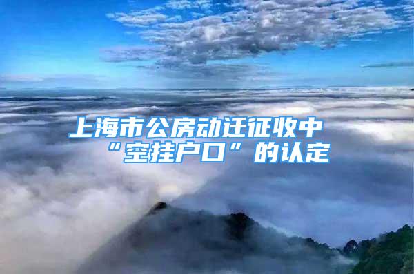 上海市公房動(dòng)遷征收中“空掛戶口”的認(rèn)定