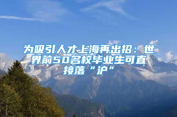 為吸引人才上海再出招：世界前50名校畢業(yè)生可直接落“滬”