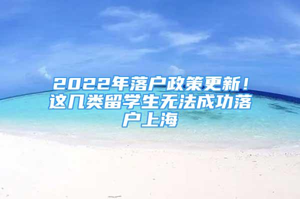 2022年落戶政策更新！這幾類留學(xué)生無法成功落戶上海