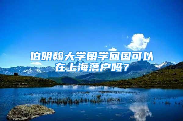 伯明翰大學(xué)留學(xué)回國(guó)可以在上海落戶嗎？