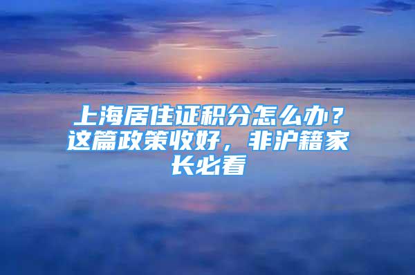 上海居住證積分怎么辦？這篇政策收好，非滬籍家長必看