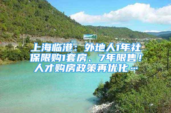 上海臨港：外地人1年社保限購1套房、7年限售！人才購房政策再優(yōu)化…