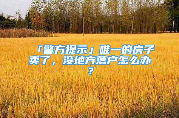 「警方提示」唯一的房子賣了，沒地方落戶怎么辦？