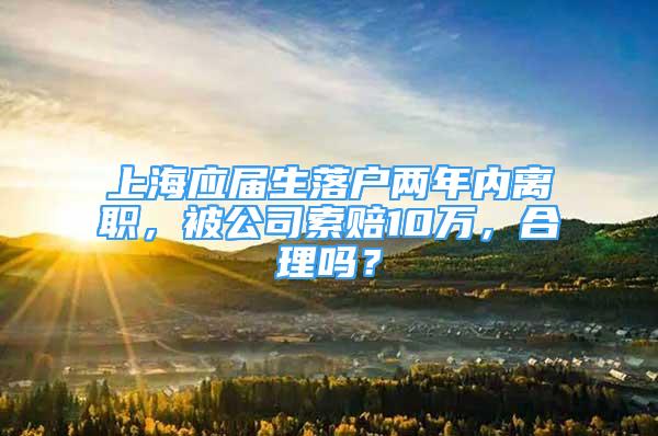 上海應(yīng)屆生落戶兩年內(nèi)離職，被公司索賠10萬(wàn)，合理嗎？