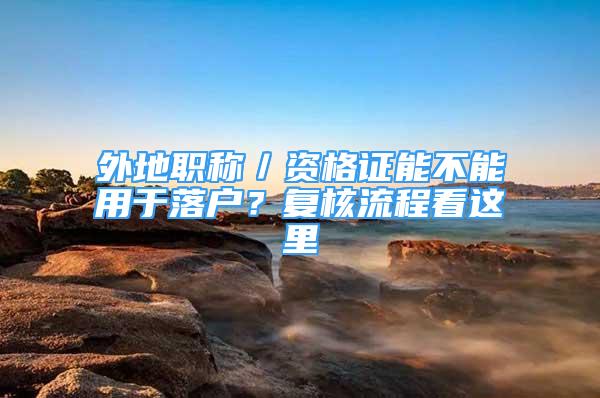 外地職稱／資格證能不能用于落戶？復(fù)核流程看這里