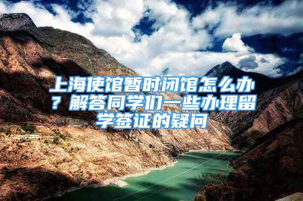 上海使館暫時閉館怎么辦？解答同學(xué)們一些辦理留學(xué)簽證的疑問