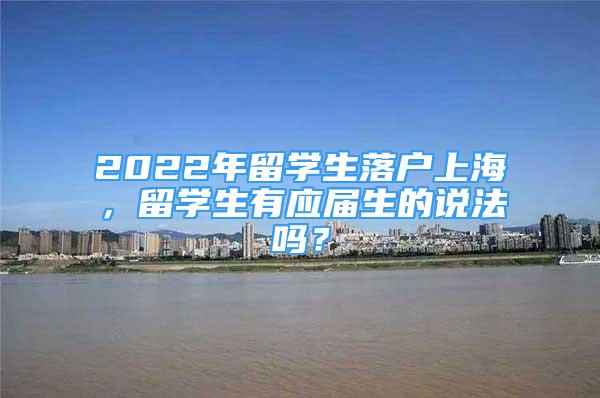 2022年留學生落戶上海，留學生有應屆生的說法嗎？