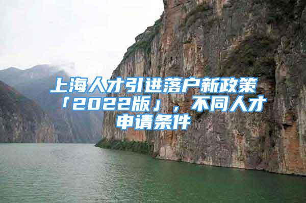 上海人才引進(jìn)落戶新政策「2022版」，不同人才申請(qǐng)條件