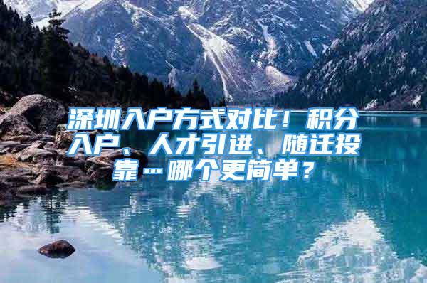 深圳入戶方式對比！積分入戶、人才引進、隨遷投靠…哪個更簡單？