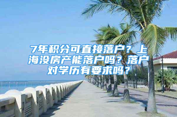 7年積分可直接落戶？上海沒房產(chǎn)能落戶嗎？落戶對學(xué)歷有要求嗎？