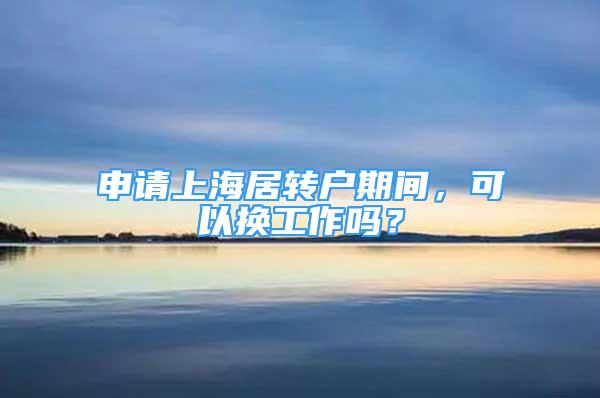 申請(qǐng)上海居轉(zhuǎn)戶期間，可以換工作嗎？