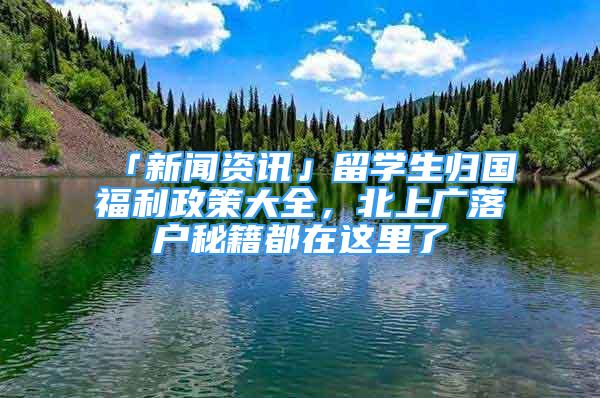 「新聞資訊」留學(xué)生歸國福利政策大全，北上廣落戶秘籍都在這里了