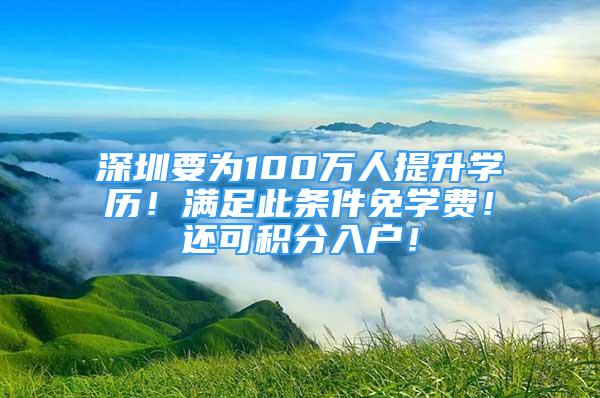 深圳要為100萬(wàn)人提升學(xué)歷！滿足此條件免學(xué)費(fèi)！還可積分入戶！