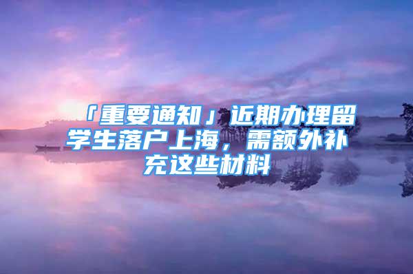 「重要通知」近期辦理留學(xué)生落戶上海，需額外補(bǔ)充這些材料→