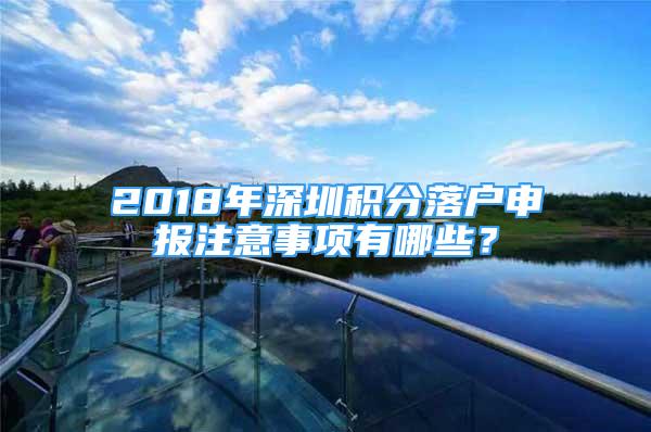 2018年深圳積分落戶申報注意事項有哪些？