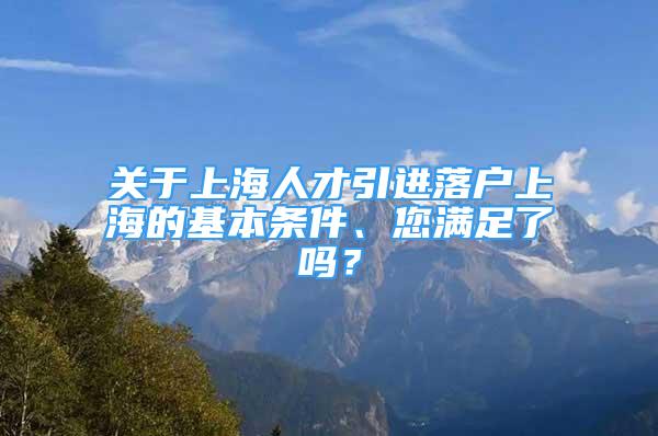 關(guān)于上海人才引進(jìn)落戶上海的基本條件、您滿足了嗎？