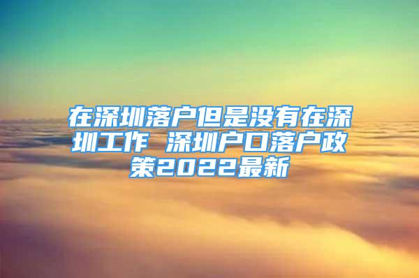 在深圳落戶但是沒有在深圳工作 深圳戶口落戶政策2022最新