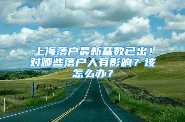 上海落戶最新基數(shù)已出！對(duì)哪些落戶人有影響？該怎么辦？