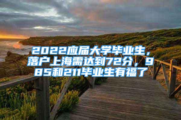 2022應(yīng)屆大學(xué)畢業(yè)生，落戶上海需達(dá)到72分，985和211畢業(yè)生有福了