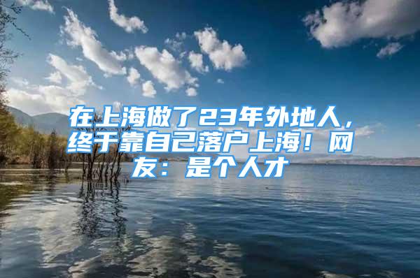 在上海做了23年外地人，終于靠自己落戶上海！網(wǎng)友：是個人才