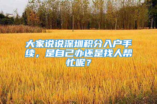 大家說說深圳積分入戶手續(xù)，是自己辦還是找人幫忙呢？