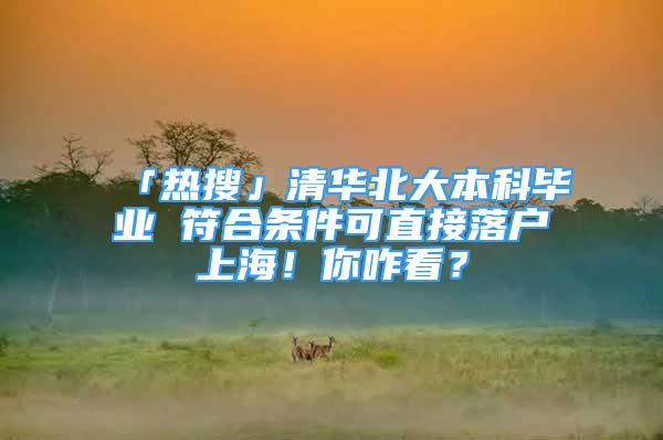 「熱搜」清華北大本科畢業(yè) 符合條件可直接落戶上海！你咋看？