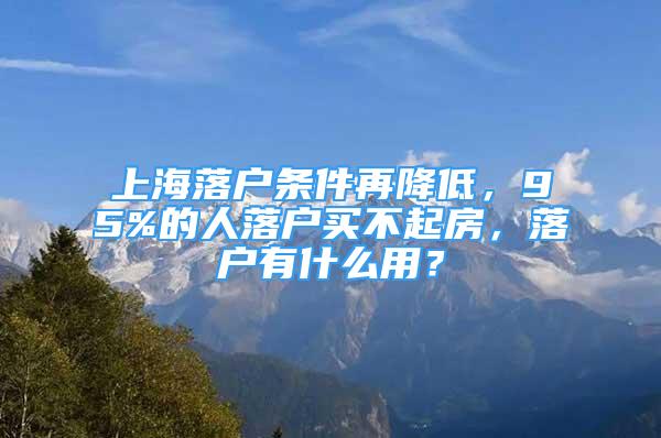 上海落戶條件再降低，95%的人落戶買不起房，落戶有什么用？