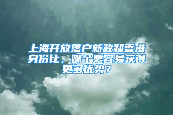 上海開放落戶新政和香港身份比，哪個更容易獲得更多優(yōu)勢？