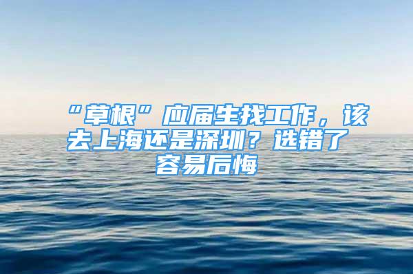 “草根”應屆生找工作，該去上海還是深圳？選錯了容易后悔