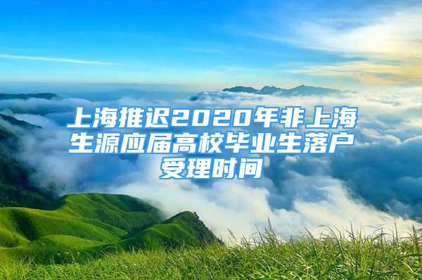 上海推遲2020年非上海生源應(yīng)屆高校畢業(yè)生落戶(hù)受理時(shí)間