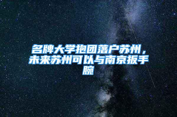 名牌大學抱團落戶蘇州，未來蘇州可以與南京扳手腕