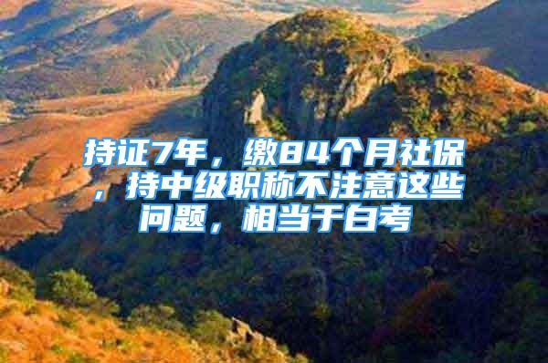 持證7年，繳84個(gè)月社保，持中級(jí)職稱(chēng)不注意這些問(wèn)題，相當(dāng)于白考