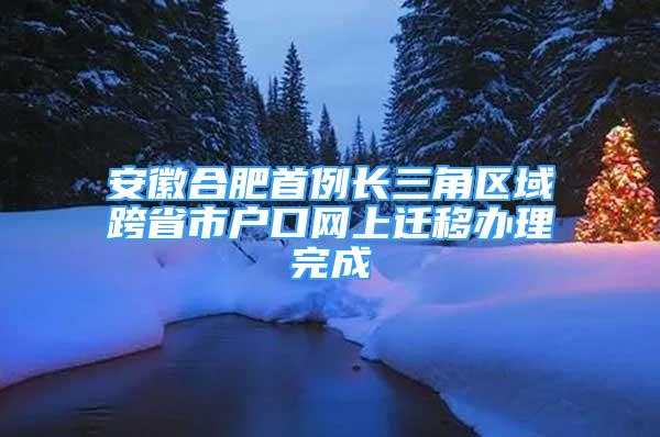 安徽合肥首例長三角區(qū)域跨省市戶口網(wǎng)上遷移辦理完成