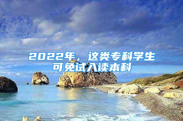 2022年，這類?？茖W(xué)生可免試入讀本科