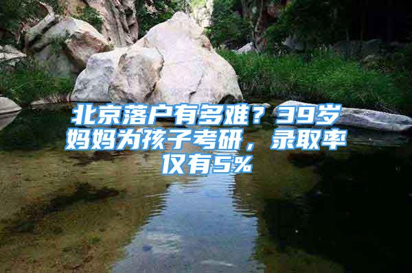 北京落戶有多難？39歲媽媽為孩子考研，錄取率僅有5%