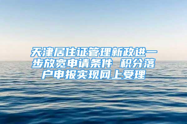 天津居住證管理新政進一步放寬申請條件 積分落戶申報實現(xiàn)網(wǎng)上受理