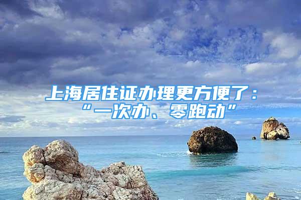 上海居住證辦理更方便了：“一次辦、零跑動”