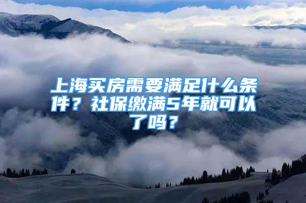 上海買房需要滿足什么條件？社保繳滿5年就可以了嗎？