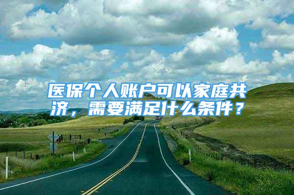 醫(yī)保個人賬戶可以家庭共濟，需要滿足什么條件？