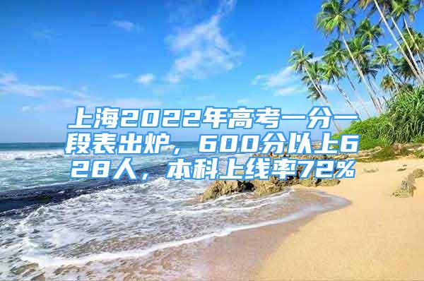 上海2022年高考一分一段表出爐，600分以上628人，本科上線率72%