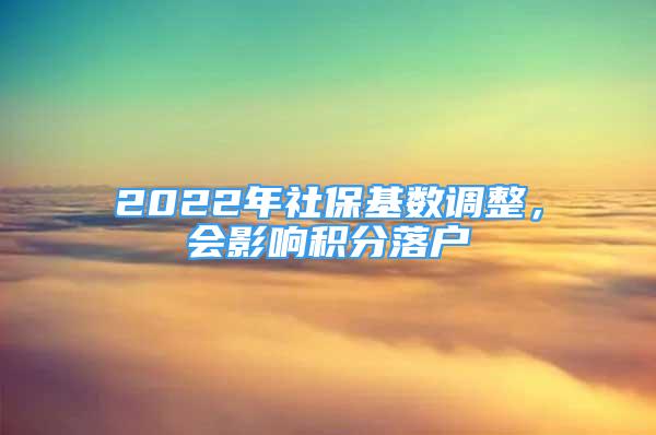 2022年社?；鶖?shù)調(diào)整，會影響積分落戶