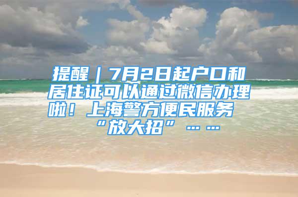 提醒｜7月2日起戶口和居住證可以通過微信辦理啦！上海警方便民服務“放大招”……