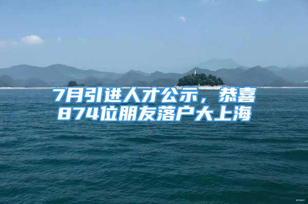 7月引進人才公示，恭喜874位朋友落戶大上海