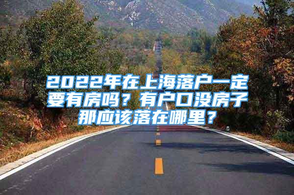 2022年在上海落戶一定要有房嗎？有戶口沒房子那應(yīng)該落在哪里？