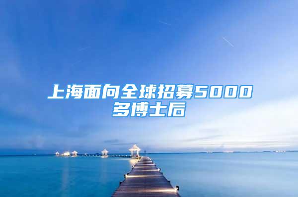 上海面向全球招募5000多博士后