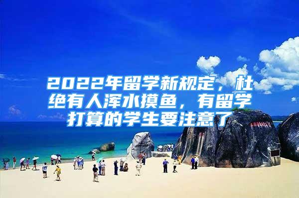 2022年留學新規(guī)定，杜絕有人渾水摸魚，有留學打算的學生要注意了