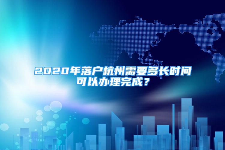 2020年落戶杭州需要多長時間可以辦理完成？