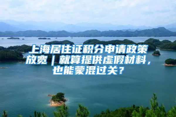 上海居住證積分申請政策放寬｜就算提供虛假材料，也能蒙混過關(guān)？