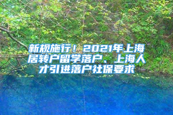 新規(guī)施行！2021年上海居轉(zhuǎn)戶留學(xué)落戶、上海人才引進落戶社保要求