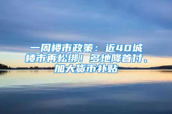 一周樓市政策：近40城樓市再松綁！多地降首付、加大貨幣補(bǔ)貼